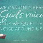 Turn off the noise... it could be keeping you from hearing from God's 'still small voice!'

