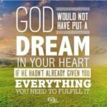 God wants to fulfill his dreams for our world. Guess what? He has put dreams in you that will help his dream materialize.