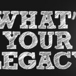 You will leave behind a legacy... we all do. Make it a good one!